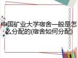中国矿业大学宿舍一般是怎么分配的(宿舍如何分配)