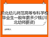 川北幼儿师范高等专科学校毕业生一般年薪多少钱(川北幼师薪资)