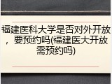 福建医科大学是否对外开放，要预约吗(福建医大开放需预约吗)