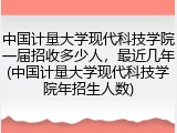 中国计量大学现代科技学院一届招收多少人，最近几年(中国计量大学现代科技学院年招生人数)