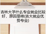 吉林大学什么专业就业比较好，原因是啥(吉大就业优势专业)