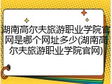 湖南高尔夫旅游职业学院官网是哪个网址多少(湖南高尔夫旅游职业学院官网)