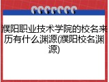濮阳职业技术学院的校名来历有什么渊源(濮阳校名渊源)