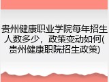 贵州健康职业学院每年招生人数多少，政策变动如何(贵州健康职院招生政策)