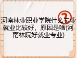 河南林业职业学院什么专业就业比较好，原因是啥(河南林院好就业专业)