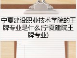 宁夏建设职业技术学院的王牌专业是什么(宁夏建院王牌专业)