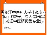 黑龙江中医药大学什么专业就业比较好，原因是啥(黑龙江中医药优势专业)