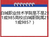 白城职业技术学院是不是211或985高校(白城职院属211或985？)