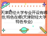 天津财经大学专业开设有哪些,特色在哪(天津财经大学特色专业)