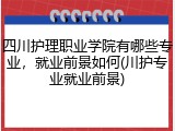四川护理职业学院有哪些专业，就业前景如何(川护专业就业前景)