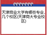 天津商业大学有哪些专业，几个校区(天津商大专业校区)