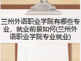 兰州外语职业学院有哪些专业，就业前景如何(兰州外语职业学院专业就业)