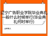 辽宁广告职业学院毕业典礼一般什么时候举行(毕业典礼何时举行)