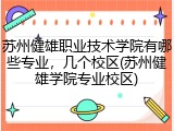苏州健雄职业技术学院有哪些专业，几个校区(苏州健雄学院专业校区)