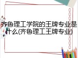 齐鲁理工学院的王牌专业是什么(齐鲁理工王牌专业)