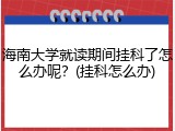 海南大学就读期间挂科了怎么办呢？(挂科怎么办)