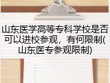 山东医学高等专科学校是否可以进校参观，有何限制(山东医专参观限制)