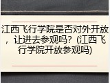 江西飞行学院是否对外开放，让进去参观吗？(江西飞行学院开放参观吗)