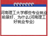 河南理工大学哪些专业就业前景好，为什么(河南理工好就业专业)