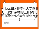 河北石油职业技术大学毕业可以找什么样的工作(河北石油职业技术大学就业方向)