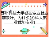 苏州科技大学哪些专业就业前景好，为什么(苏科大就业优势专业)