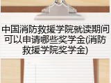 中国消防救援学院就读期间可以申请哪些奖学金(消防救援学院奖学金)