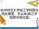 杭州师范大学钱江学院图书馆在哪里，怎么样(钱江学院图书馆位置)