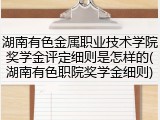湖南有色金属职业技术学院奖学金评定细则是怎样的(湖南有色职院奖学金细则)