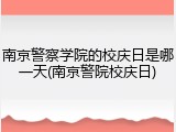 南京警察学院的校庆日是哪一天(南京警院校庆日)