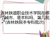 吉林铁道职业技术学院在哪个城市，是本科吗，第几批(吉林铁院本专科批次)