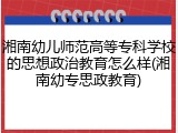 湘南幼儿师范高等专科学校的思想政治教育怎么样(湘南幼专思政教育)