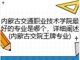 内蒙古交通职业技术学院最好的专业是哪个，详细阐述(内蒙古交院王牌专业)