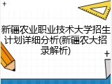 新疆农业职业技术大学招生计划详细分析(新疆农大招录解析)