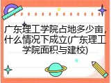 广东理工学院占地多少亩，什么情况下成立(广东理工学院面积与建校)