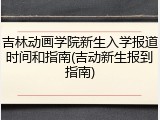吉林动画学院新生入学报道时间和指南(吉动新生报到指南)