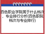 百色职业学院属于什么档次，专业排行分析(百色职院档次与专业排行)