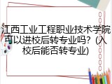 江西工业工程职业技术学院可以进校后转专业吗？(入校后能否转专业)