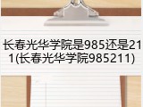 长春光华学院是985还是211(长春光华学院985211)