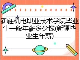 新疆机电职业技术学院毕业生一般年薪多少钱(新疆毕业生年薪)