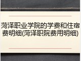 菏泽职业学院的学费和住宿费明细(菏泽职院费用明细)