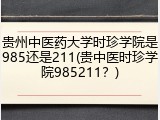 贵州中医药大学时珍学院是985还是211(贵中医时珍学院985211？)