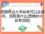 西南林业大学自考可以去读吗，流程是什么(西南林大自考流程)
