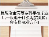 昆明冶金高等专科学校毕业后一般能干什么呢(昆明冶金专科就业方向)