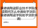 景德镇陶瓷职业技术学院在读期间怎么申请助学贷款(景德镇陶瓷学院助学贷款申请)
