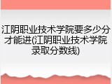 江阴职业技术学院要多少分才能进(江阴职业技术学院录取分数线)