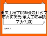重庆工程学院毕业是什么学历有何优势(重庆工程学院学历优势)