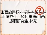 山西旅游职业学院有没有在职研究生，如何申请(山西旅职研究生申请)