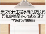 武汉设计工程学院的院校代码和邮编是多少(武汉设计学院代码邮编)
