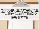 南京交通职业技术学院毕业可以找什么样的工作(南交院就业方向)