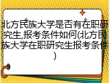 北方民族大学是否有在职研究生,报考条件如何(北方民族大学在职研究生报考条件)